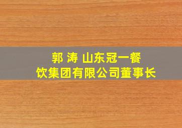 郭 涛 山东冠一餐饮集团有限公司董事长